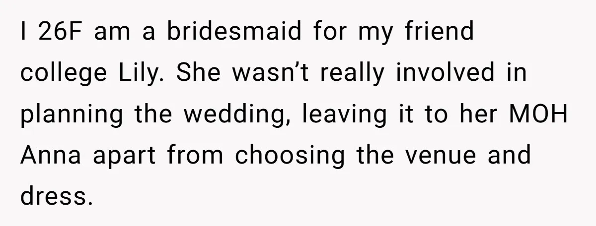 I 26F am a bridesmaid for my friend college Lily. She wasn’t really involved in planning the wedding, leaving it to her MOH Anna apart from choosing the venue and...