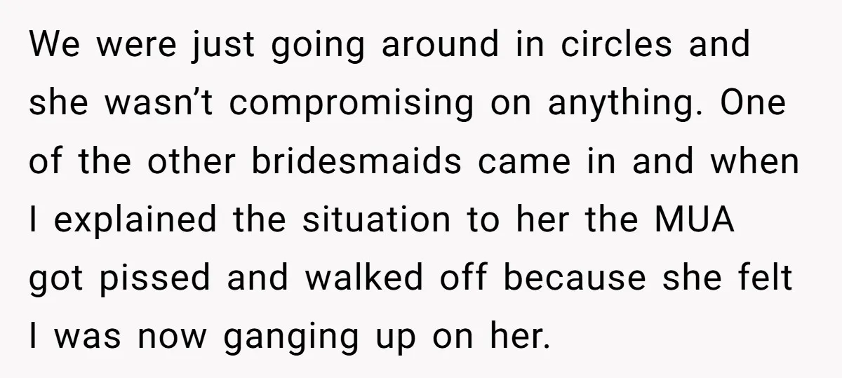We were just going around in circles and she wasn’t compromising on anything. One of the other bridesmaids came in and when I explained the situation to her the MUA...