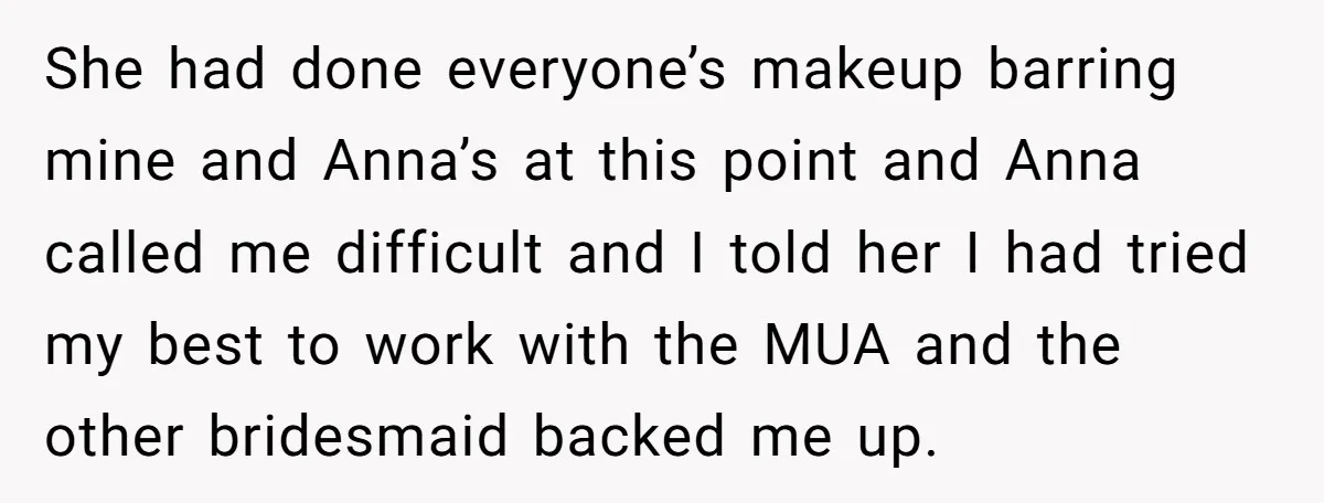 She had done everyone’s makeup barring mine and Anna’s at this point and Anna called me difficult and I told her I had tried my best to work with the...