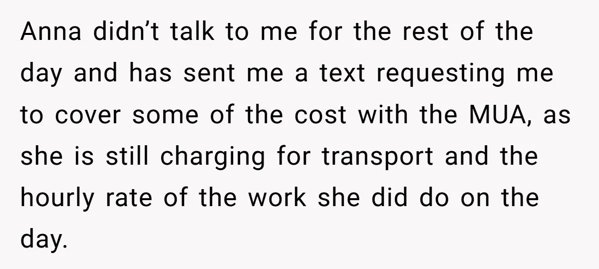 Anna didn’t talk to me for the rest of the day and has sent me a text requesting me to cover some of the cost with the MUA, as she...