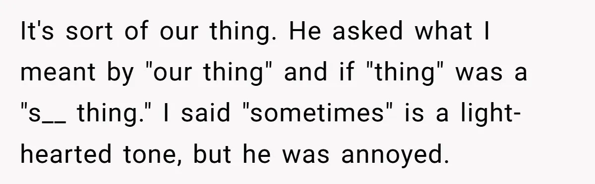 It's sort of our thing. He asked what I meant by "our thing" and if "thing" was a "s__ thing." I said "sometimes" is a light-hearted tone, but he was...