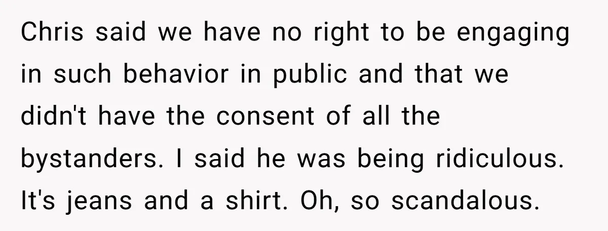 Chris said we have no right to be engaging in such behavior in public and that we didn't have the consent of all the bystanders. I said he was being...