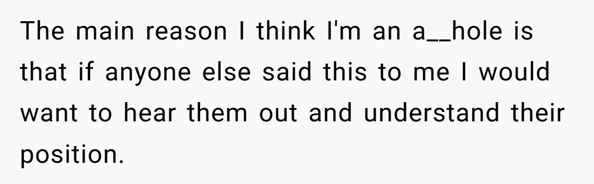 The main reason I think I'm an a__hole is that if anyone else said this to me I would want to hear them out and understand their position.