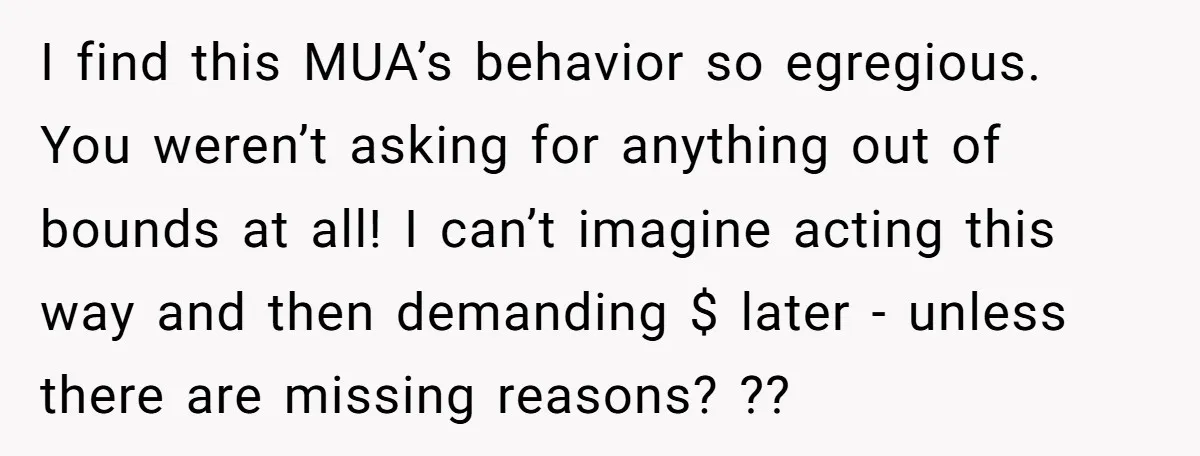 I find this MUA’s behavior so egregious. You weren’t asking for anything out of bounds at all! I can’t imagine acting this way and then demanding $ later - unless...