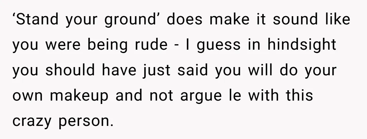 ‘Stand your ground’ does make it sound like you were being rude - I guess in hindsight you should have just said you will do your own makeup and not...