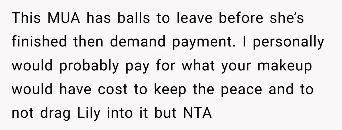 This MUA has balls to leave before she’s finished then demand payment. I personally would probably pay for what your makeup would have cost to keep the peace and to...
