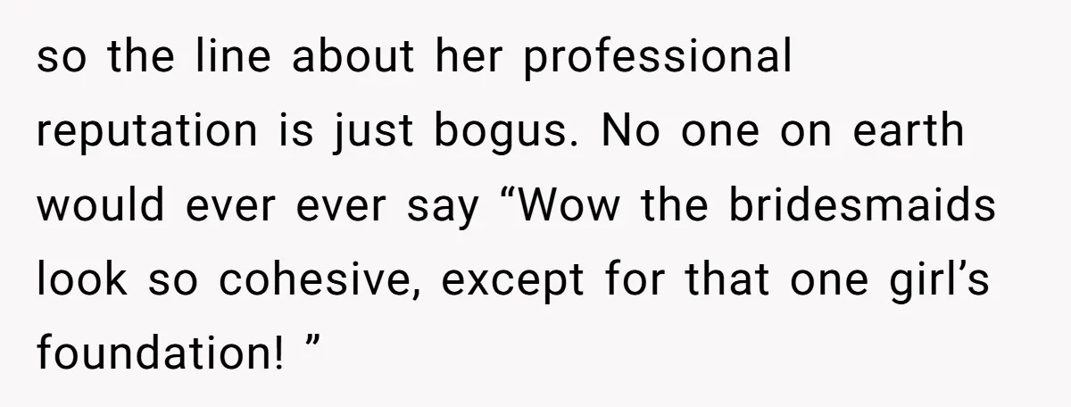 so the line about her professional reputation is just bogus. No one on earth would ever ever say “Wow the bridesmaids look so cohesive, except for that one girl’s foundation!...