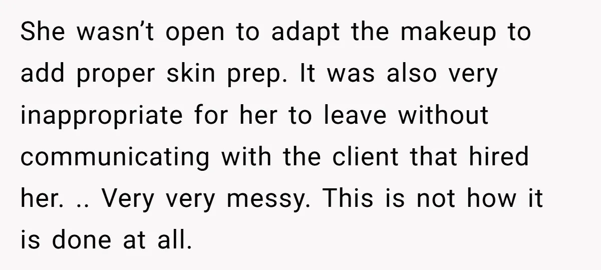 She wasn’t open to adapt the makeup to add proper skin prep. It was also very inappropriate for her to leave without communicating with the client that hired her. .....