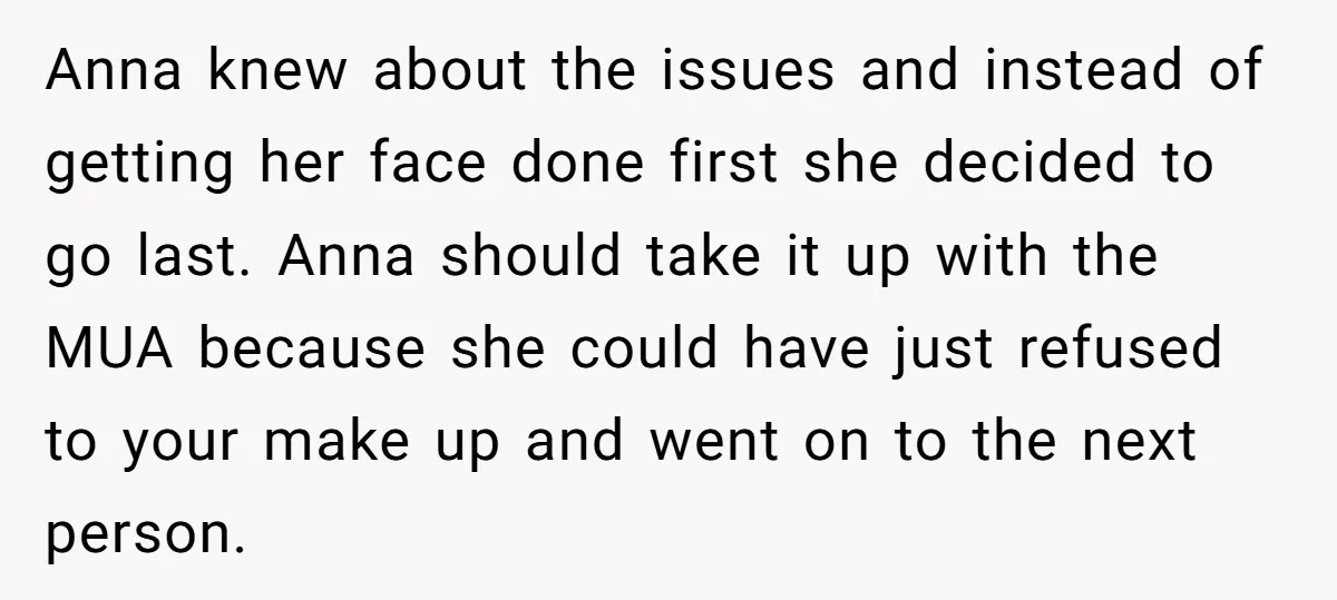 Anna knew about the issues and instead of getting her face done first she decided to go last. Anna should take it up with the MUA because she could have...