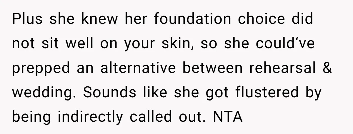Plus she knew her foundation choice did not sit well on your skin, so she could‘ve prepped an alternative between rehearsal & wedding. Sounds like she got flustered by being...