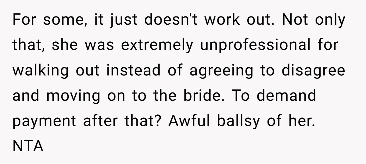 For some, it just doesn't work out. Not only that, she was extremely unprofessional for walking out instead of agreeing to disagree and moving on to the bride. To demand...