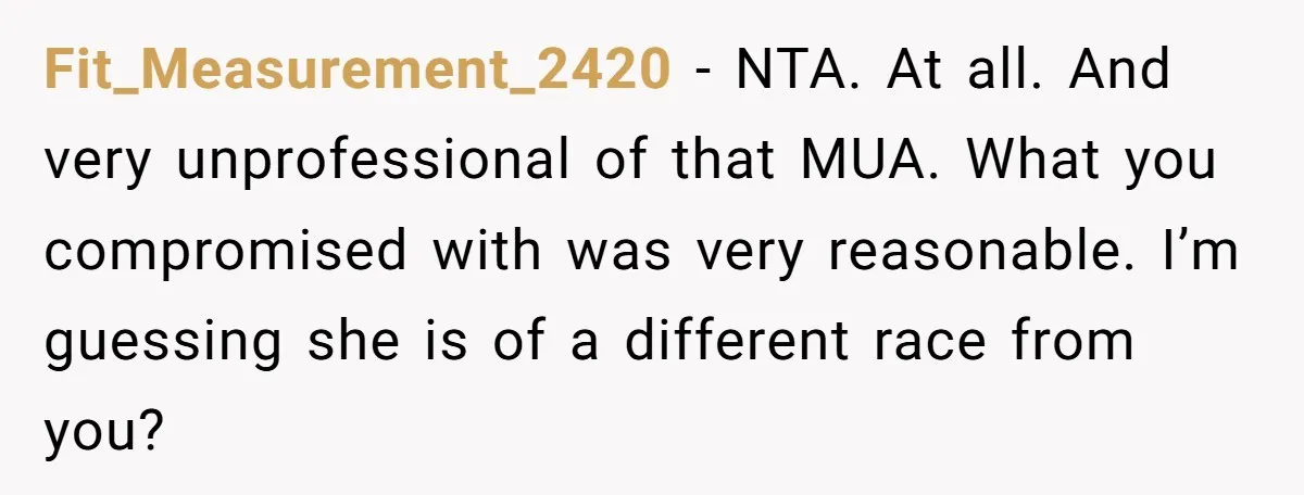 Fit_Measurement_2420 − NTA. At all. And very unprofessional of that MUA. What you compromised with was very reasonable. I’m guessing she is of a different race from you?