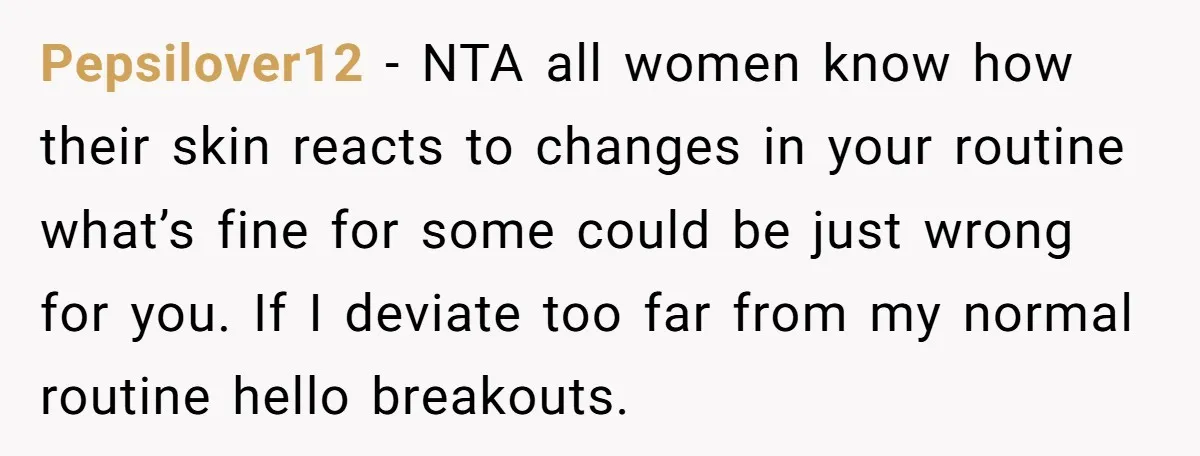 Pepsilover12 − NTA all women know how their skin reacts to changes in your routine what’s fine for some could be just wrong for you. If I deviate too far...
