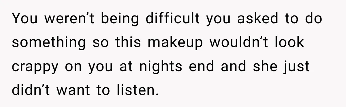 You weren’t being difficult you asked to do something so this makeup wouldn’t look crappy on you at nights end and she just didn’t want to listen.