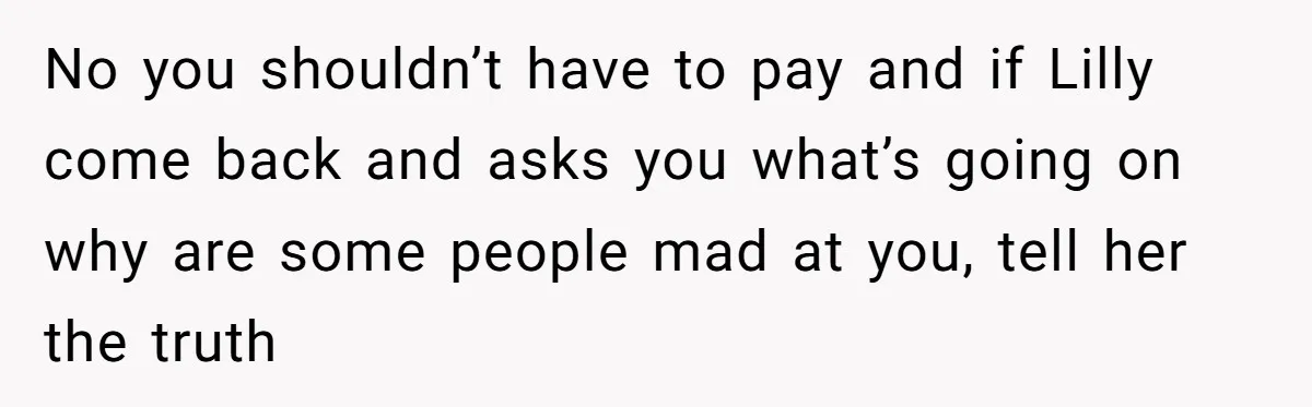 No you shouldn’t have to pay and if Lilly come back and asks you what’s going on why are some people mad at you, tell her the truth