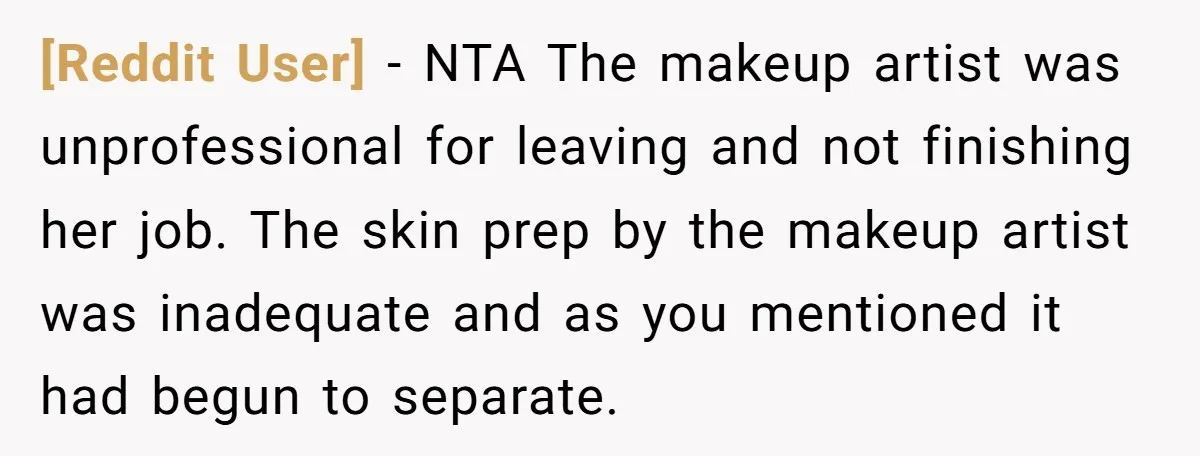 [Reddit User] − NTA The makeup artist was unprofessional for leaving and not finishing her job. The skin prep by the makeup artist was inadequate and as you mentioned it...