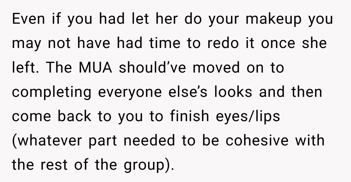 Even if you had let her do your makeup you may not have had time to redo it once she left. The MUA should’ve moved on to completing everyone else’s...