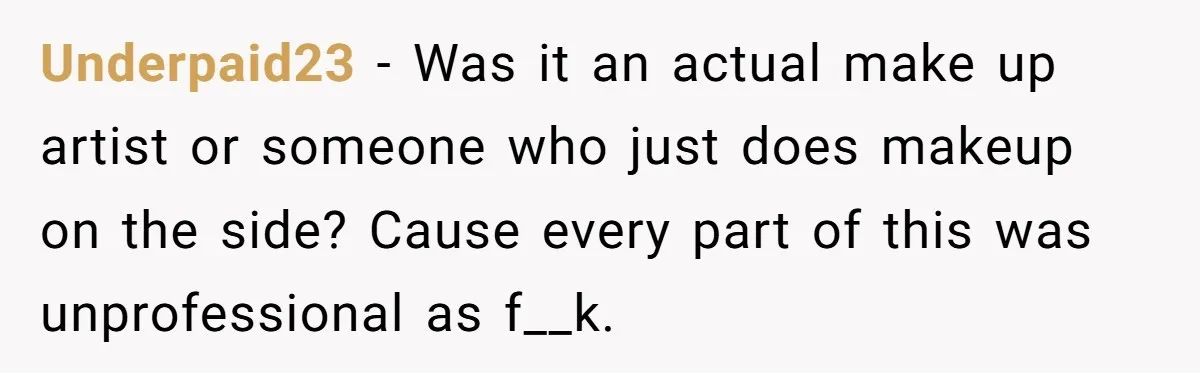 Underpaid23 − Was it an actual make up artist or someone who just does makeup on the side? Cause every part of this was unprofessional as f__k.