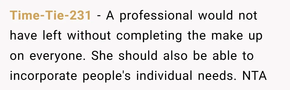 Time-Tie-231 − A professional would not have left without completing the make up on everyone. She should also be able to incorporate people's individual needs. NTA