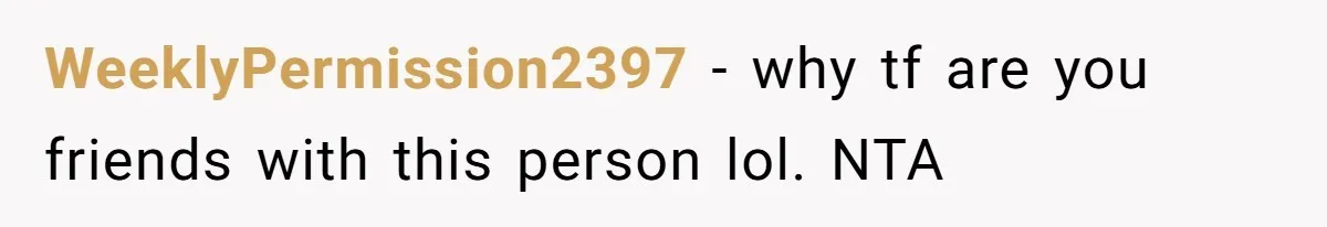 WeeklyPermission2397 − why tf are you friends with this person lol. NTA