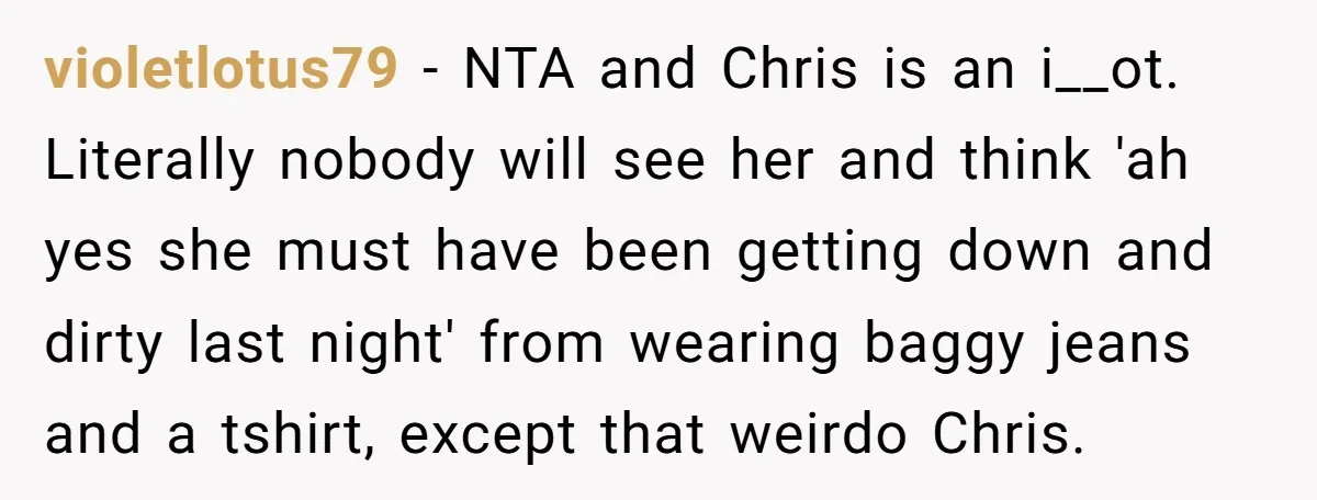 violetlotus79 − NTA and Chris is an i__ot. Literally nobody will see her and think 'ah yes she must have been getting down and dirty last night' from wearing baggy...