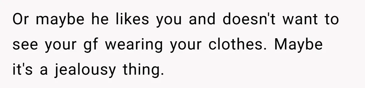 Or maybe he likes you and doesn't want to see your gf wearing your clothes. Maybe it's a jealousy thing.