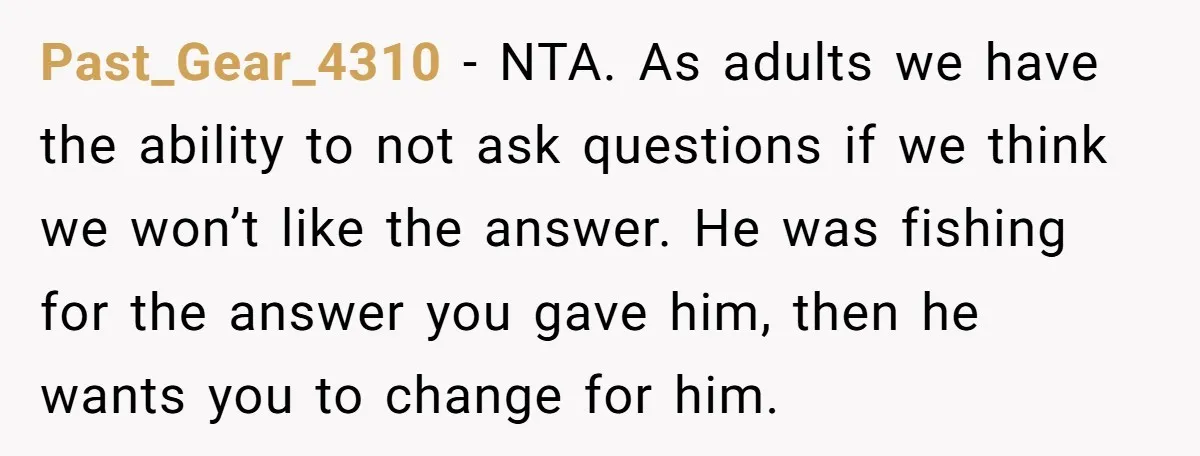Past_Gear_4310 − NTA. As adults we have the ability to not ask questions if we think we won’t like the answer. He was fishing for the answer you gave him,...