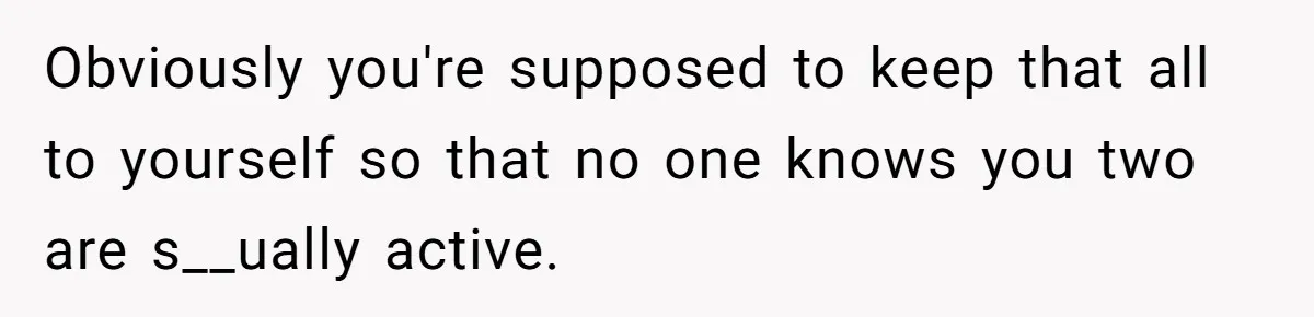 Obviously you're supposed to keep that all to yourself so that no one knows you two are s__ually active.