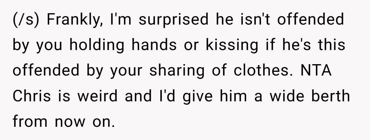 (/s) Frankly, I'm surprised he isn't offended by you holding hands or kissing if he's this offended by your sharing of clothes. NTA Chris is weird and I'd give him...