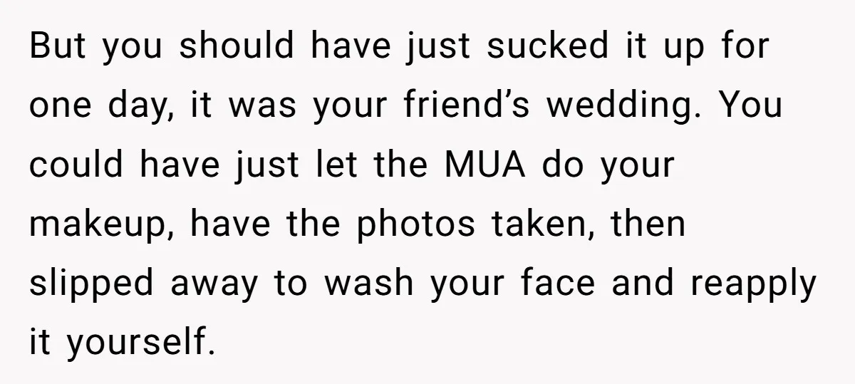 But you should have just sucked it up for one day, it was your friend’s wedding. You could have just let the MUA do your makeup, have the photos taken,...