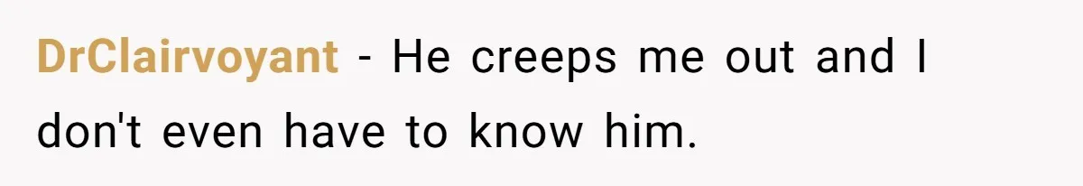 DrClairvoyant − He creeps me out and I don't even have to know him.