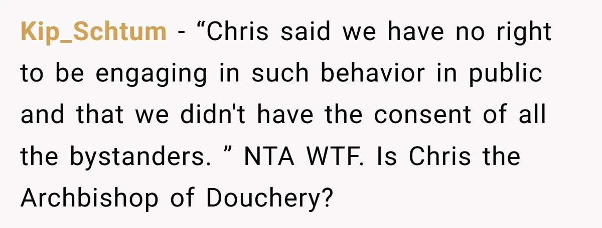 Kip_Schtum − “Chris said we have no right to be engaging in such behavior in public and that we didn't have the consent of all the bystanders. ” NTA WTF....