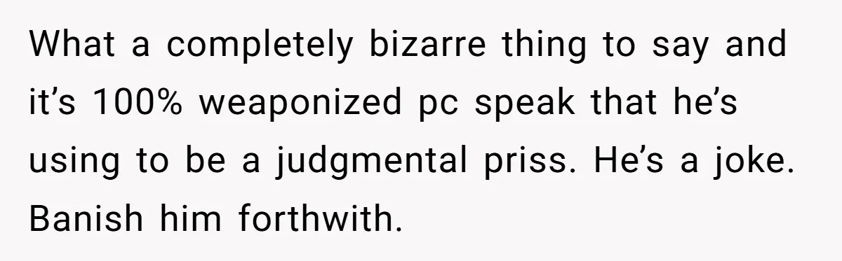 What a completely bizarre thing to say and it’s 100% weaponized pc speak that he’s using to be a judgmental priss. He’s a joke. Banish him forthwith.