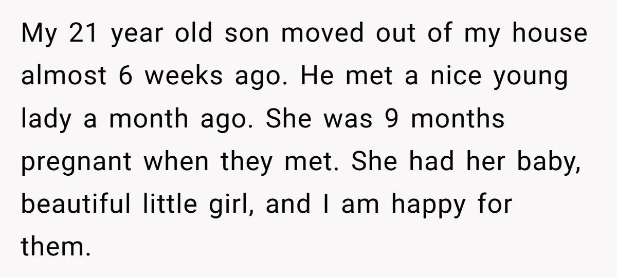 My 21 year old son moved out of my house almost 6 weeks ago. He met a nice young lady a month ago. She was 9 months pregnant when they...