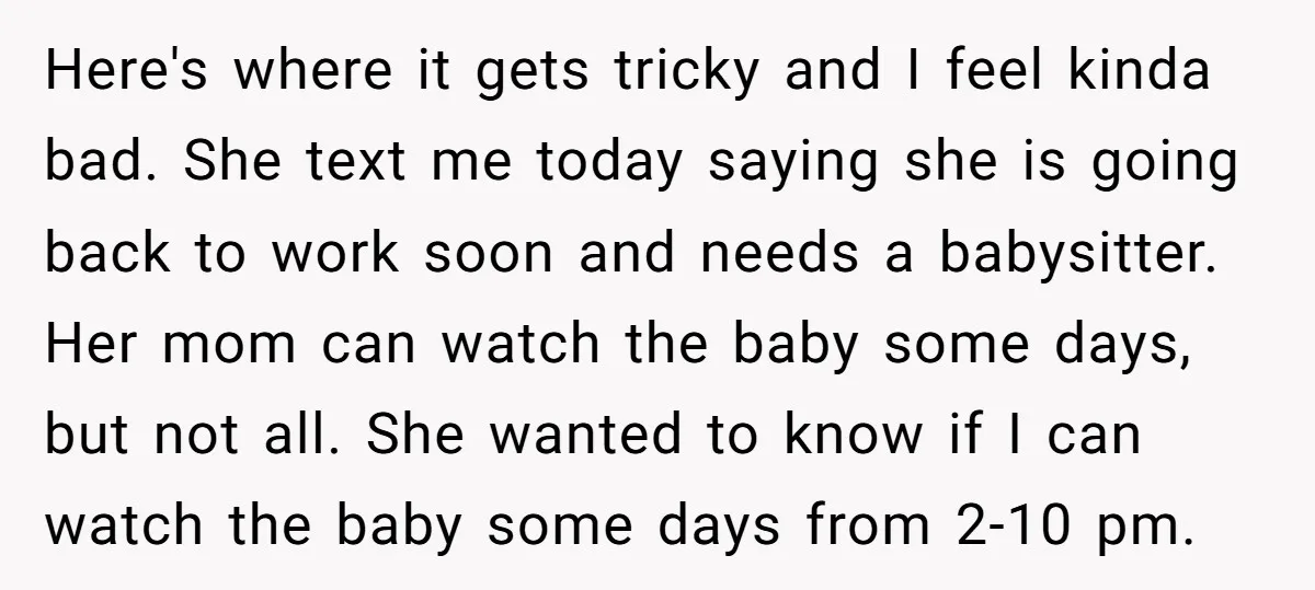 Here's where it gets tricky and I feel kinda bad. She text me today saying she is going back to work soon and needs a babysitter. Her mom can watch...