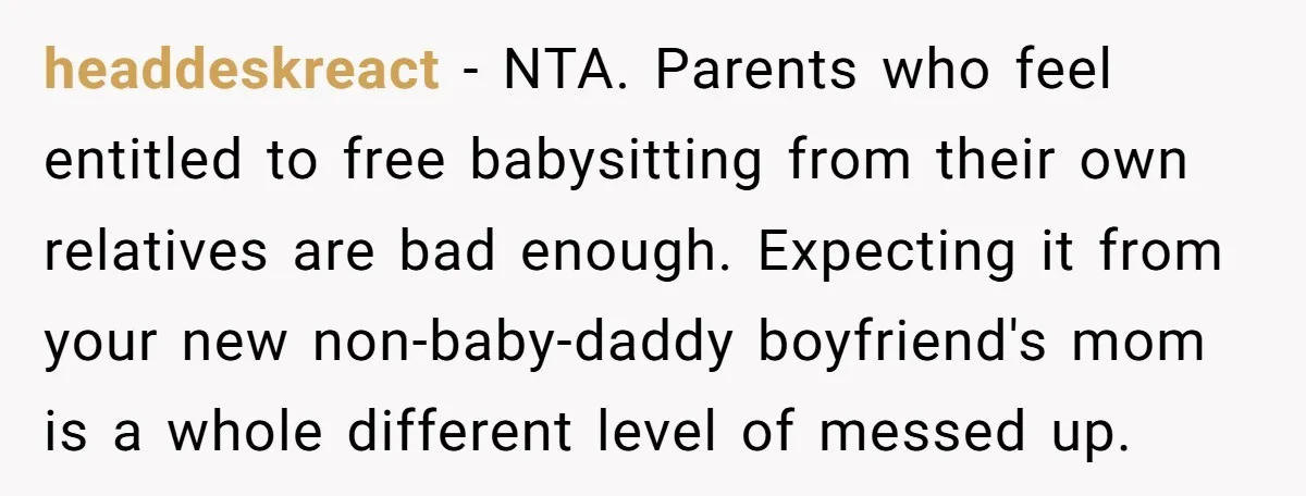 headdeskreact − NTA. Parents who feel entitled to free babysitting from their own relatives are bad enough. Expecting it from your new non-baby-daddy boyfriend's mom is a whole different level...
