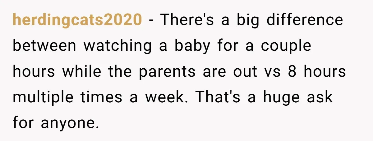 herdingcats2020 − There's a big difference between watching a baby for a couple hours while the parents are out vs 8 hours multiple times a week. That's a huge ask...