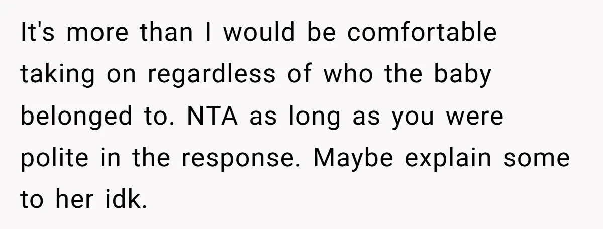 It's more than I would be comfortable taking on regardless of who the baby belonged to. NTA as long as you were polite in the response. Maybe explain some to...