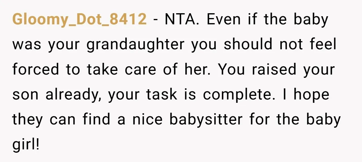 Gloomy_Dot_8412 − NTA. Even if the baby was your grandaughter you should not feel forced to take care of her. You raised your son already, your task is complete. I...