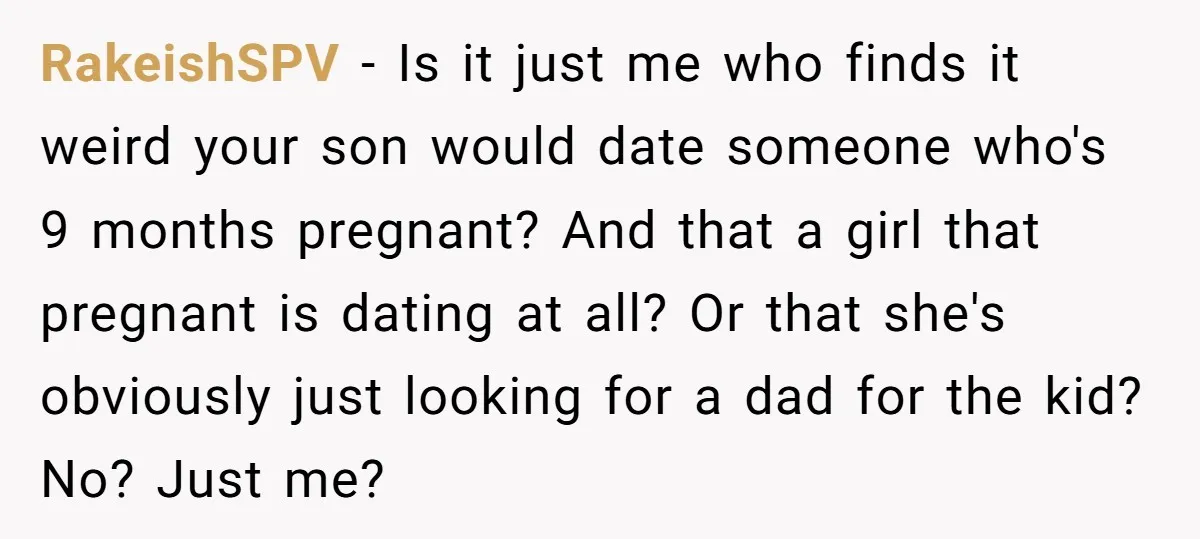 RakeishSPV − Is it just me who finds it weird your son would date someone who's 9 months pregnant? And that a girl that pregnant is dating at all? Or...