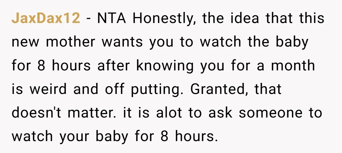 JaxDax12 − NTA Honestly, the idea that this new mother wants you to watch the baby for 8 hours after knowing you for a month is weird and off putting....