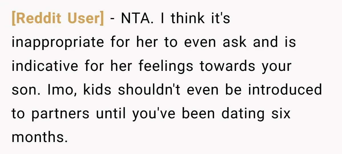 [Reddit User] − NTA. I think it's inappropriate for her to even ask and is indicative for her feelings towards your son. Imo, kids shouldn't even be introduced to partners...