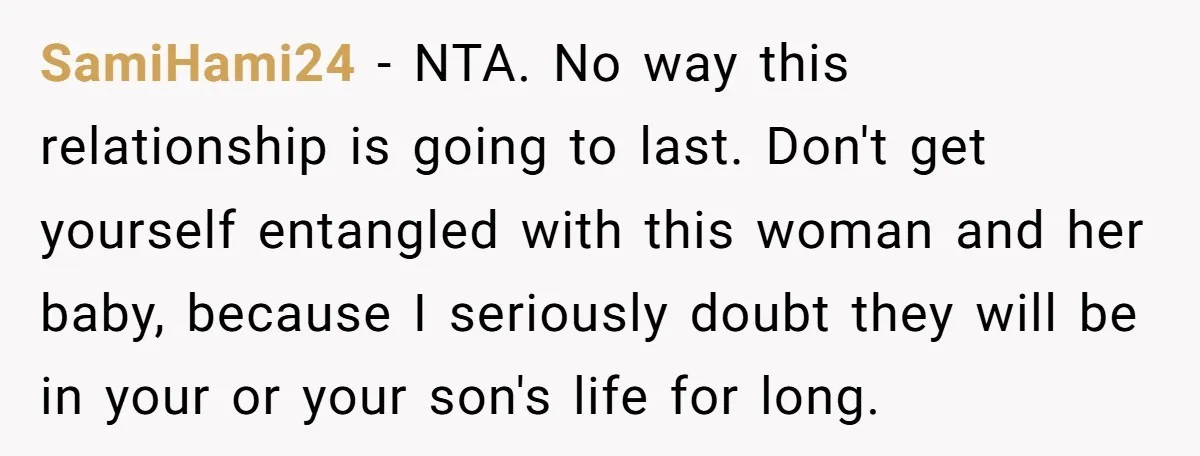 SamiHami24 − NTA. No way this relationship is going to last. Don't get yourself entangled with this woman and her baby, because I seriously doubt they will be in your...