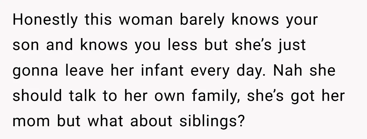 Honestly this woman barely knows your son and knows you less but she’s just gonna leave her infant every day. Nah she should talk to her own family, she’s got...