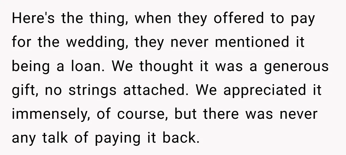 Here's the thing, when they offered to pay for the wedding, they never mentioned it being a loan. We thought it was a generous gift, no strings attached. We appreciated...