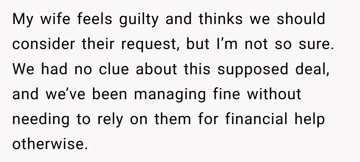 My wife feels guilty and thinks we should consider their request, but I’m not so sure. We had no clue about this supposed deal, and we’ve been managing fine without...