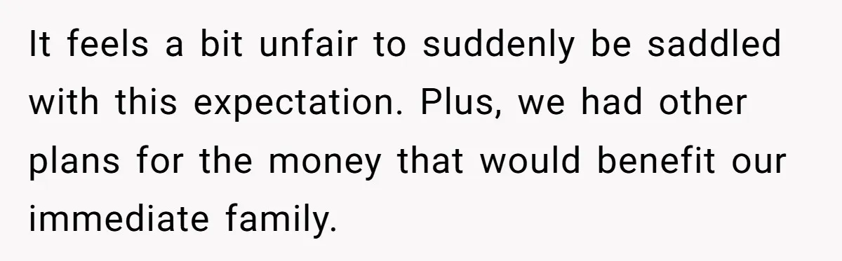 It feels a bit unfair to suddenly be saddled with this expectation. Plus, we had other plans for the money that would benefit our immediate family.