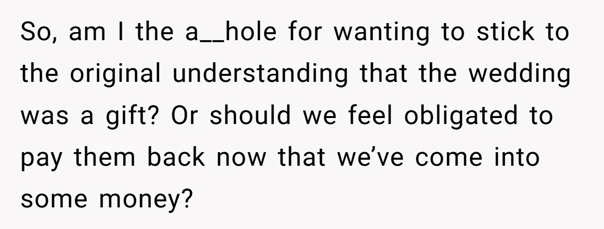 So, am I the a__hole for wanting to stick to the original understanding that the wedding was a gift? Or should we feel obligated to pay them back now that...