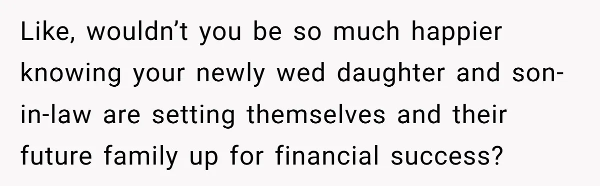 Like, wouldn’t you be so much happier knowing your newly wed daughter and son-in-law are setting themselves and their future family up for financial success?