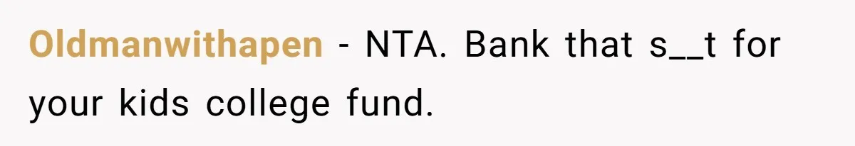 Oldmanwithapen − NTA. Bank that s__t for your kids college fund.